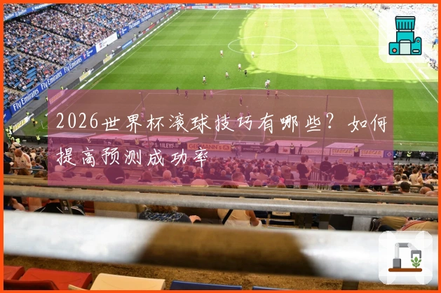 2026世界杯滚球技巧有哪些？如何提高预测成功率