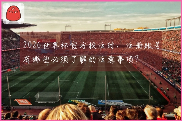 2026世界杯官方投注时，注册账号有哪些必须了解的注意事项？