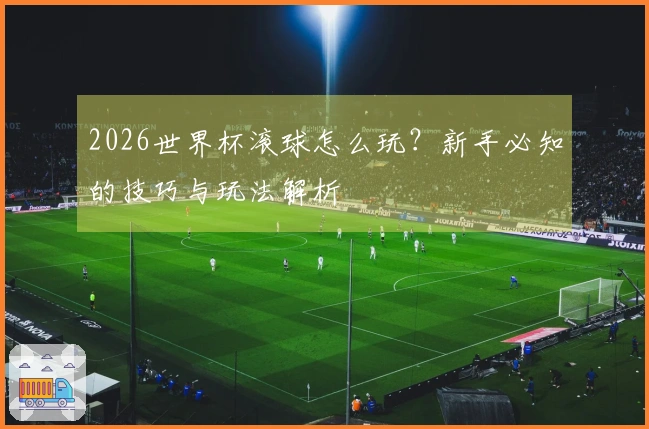 2026世界杯滚球怎么玩？新手必知的技巧与玩法解析
