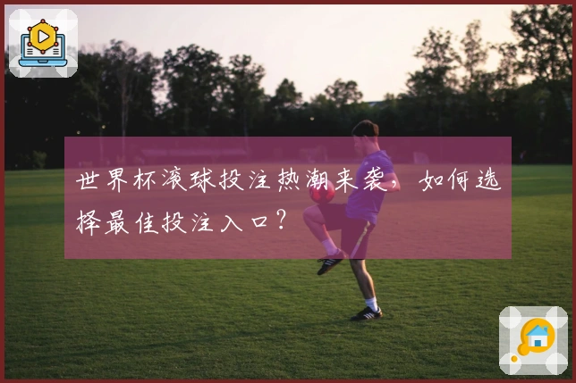 世界杯滚球投注热潮来袭，如何选择最佳投注入口？