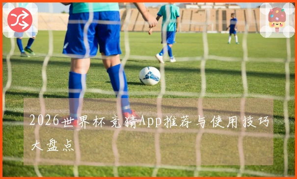 2026世界杯竞猜App推荐与使用技巧大盘点