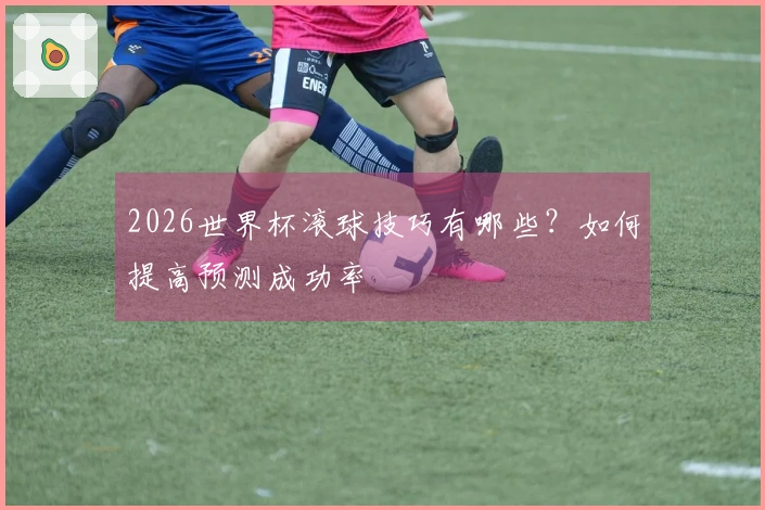 2026世界杯滚球技巧有哪些？如何提高预测成功率