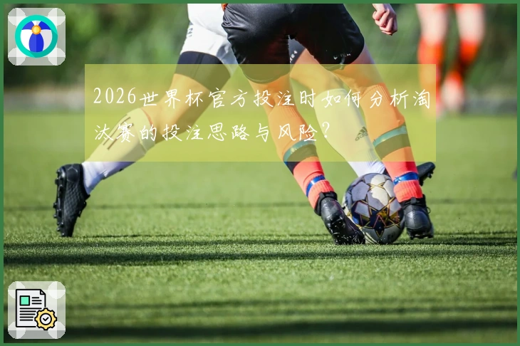 2026世界杯官方投注时如何分析淘汰赛的投注思路与风险？