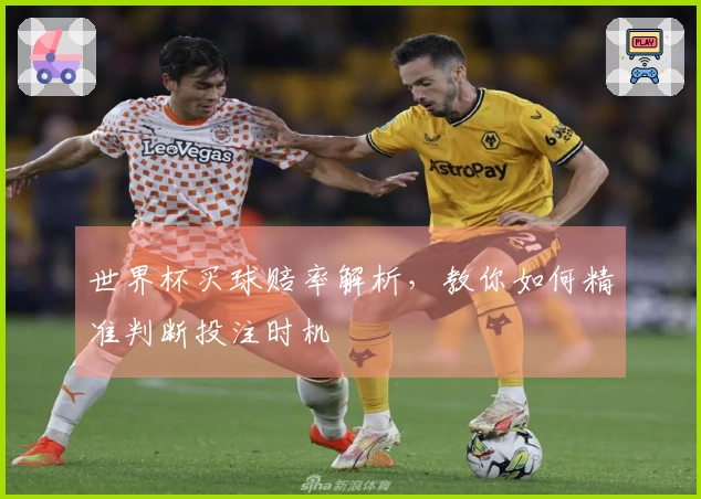 世界杯买球赔率解析,教你如何精准判断投注时机