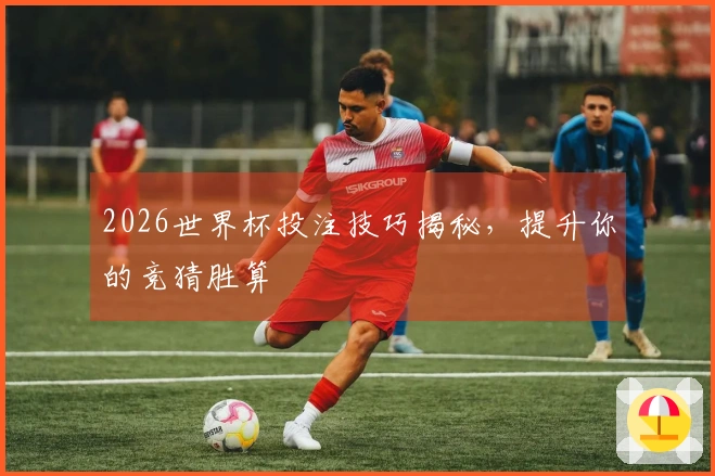 2026世界杯投注技巧揭秘，提升你的竞猜胜算
