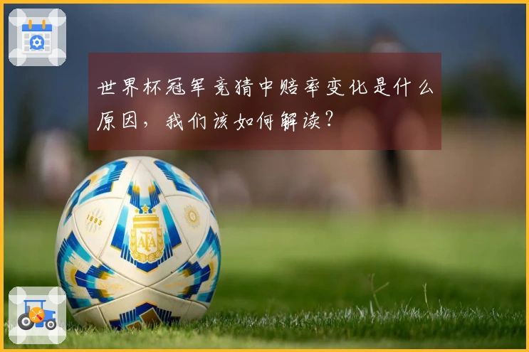 世界杯冠军竞猜中赔率变化是什么原因，我们该如何解读？