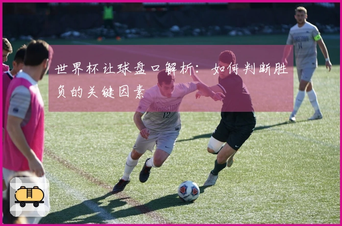 世界杯让球盘口解析：如何判断胜负的关键因素