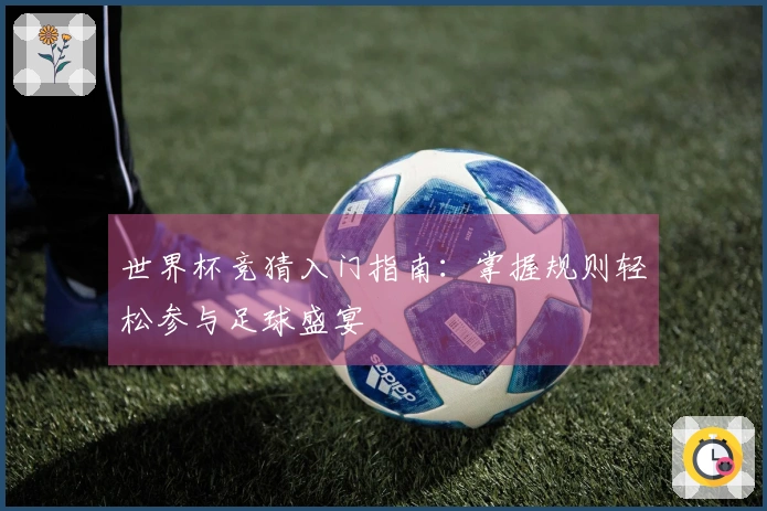 世界杯竞猜入门指南：掌握规则轻松参与足球盛宴