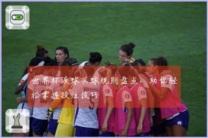 世界杯滚球买球规则盘点，助你轻松掌握投注技巧