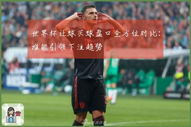 世界杯让球买球盘口全方位对比:谁能引领下注趋势