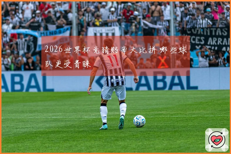 2026世界杯竞猜赔率大比拼 哪些球队更受青睐