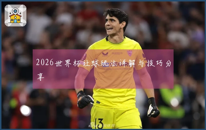 2026世界杯让球玩法详解与技巧分享