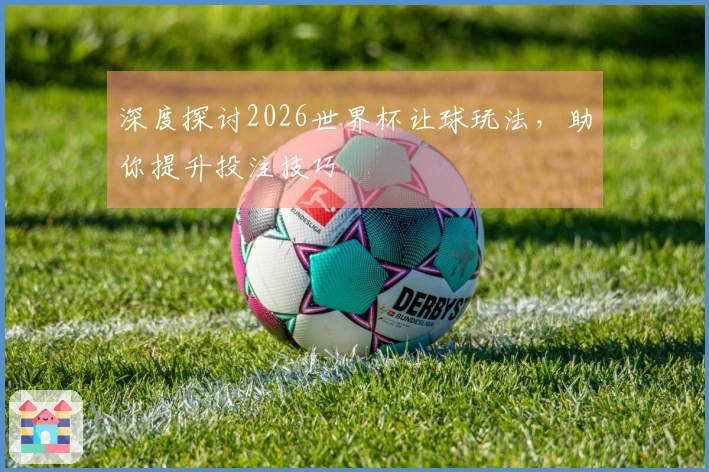 深度探讨2026世界杯让球玩法，助你提升投注技巧