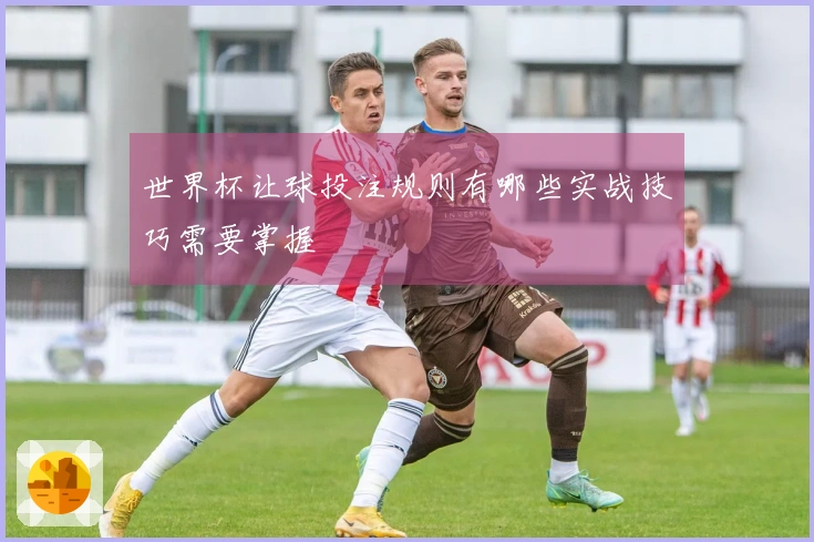 世界杯让球投注规则有哪些实战技巧需要掌握