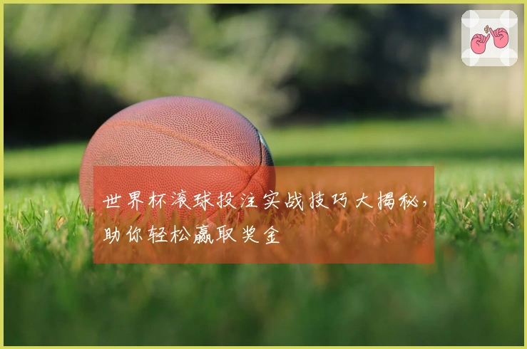世界杯滚球投注实战技巧大揭秘，助你轻松赢取奖金