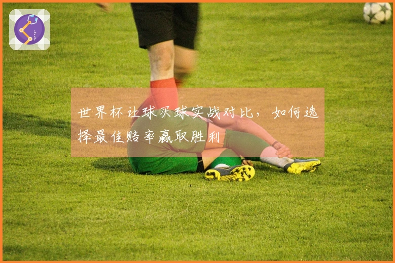 世界杯让球买球实战对比，如何选择最佳赔率赢取胜利