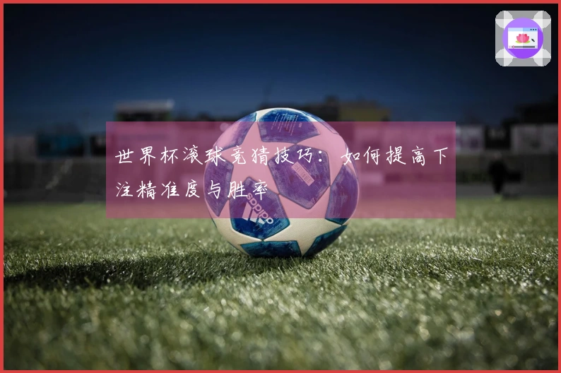 世界杯滚球竞猜技巧：如何提高下注精准度与胜率