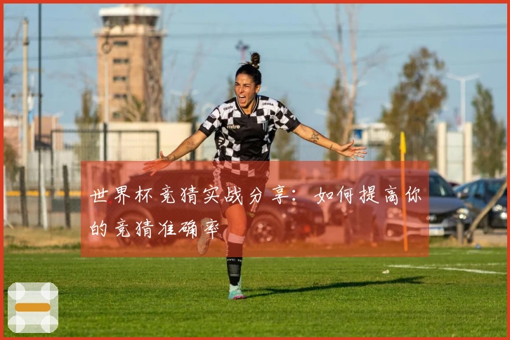 世界杯竞猜实战分享：如何提高你的竞猜准确率