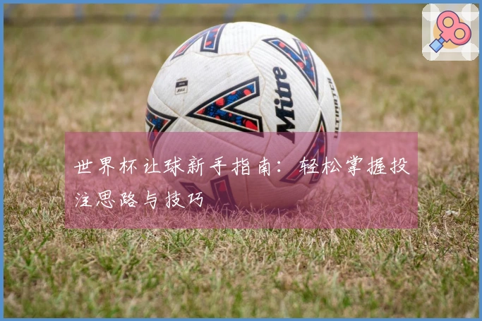 世界杯让球新手指南：轻松掌握投注思路与技巧
