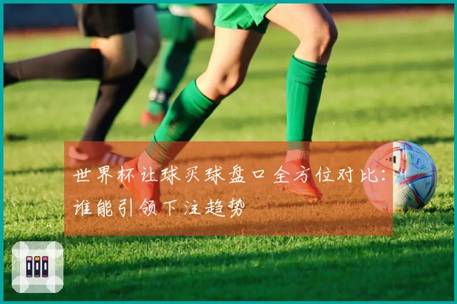 世界杯让球买球盘口全方位对比：谁能引领下注趋势