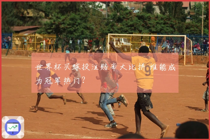 世界杯买球投注赔率大比拼 谁能成为冠军热门？