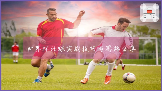 世界杯让球实战技巧与思路分享