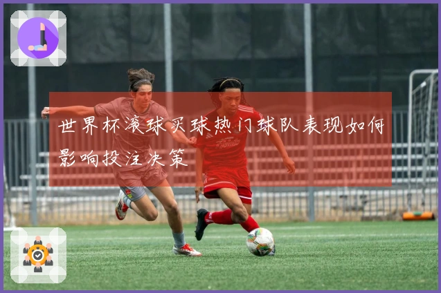 世界杯滚球买球热门球队表现如何影响投注决策