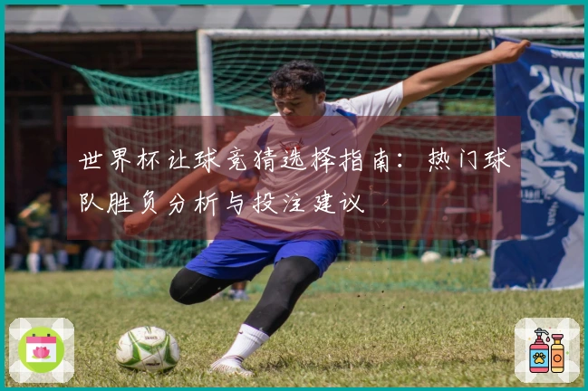 世界杯让球竞猜选择指南：热门球队胜负分析与投注建议