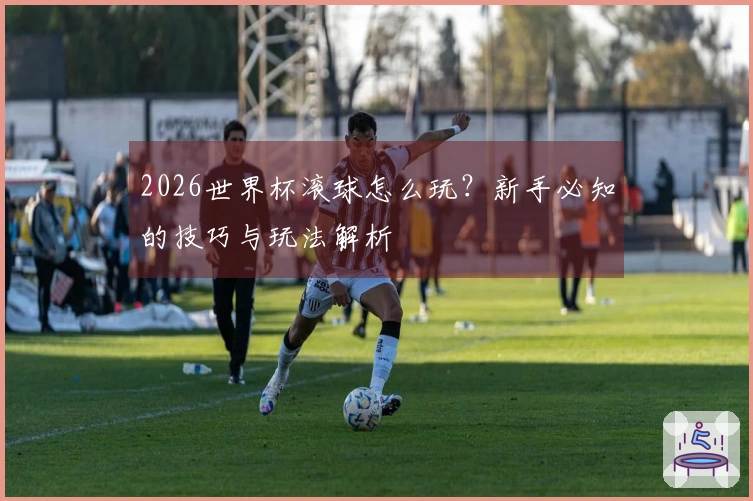 2026世界杯滚球怎么玩？新手必知的技巧与玩法解析