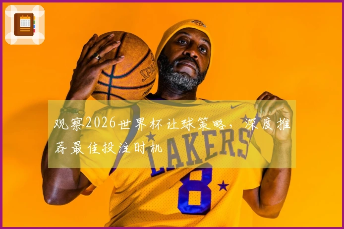 观察2026世界杯让球策略，深度推荐最佳投注时机