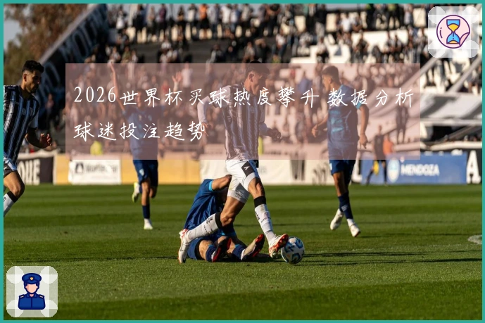 2026世界杯买球热度攀升 数据分析球迷投注趋势