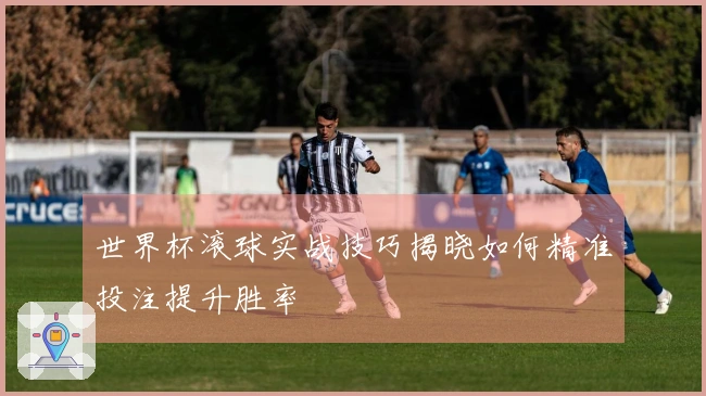 世界杯滚球实战技巧揭晓如何精准投注提升胜率