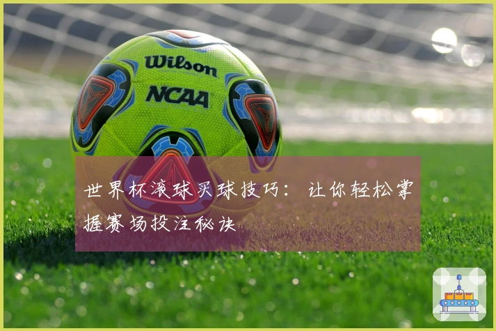 世界杯滚球买球技巧：让你轻松掌握赛场投注秘诀