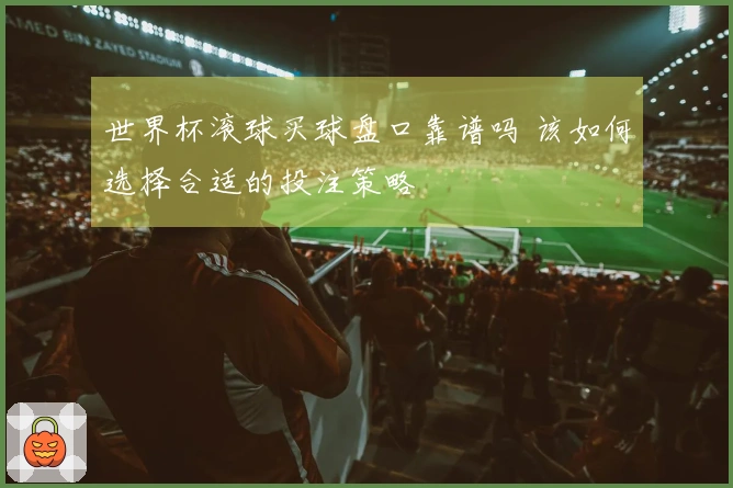 世界杯滚球买球盘口靠谱吗 该如何选择合适的投注策略