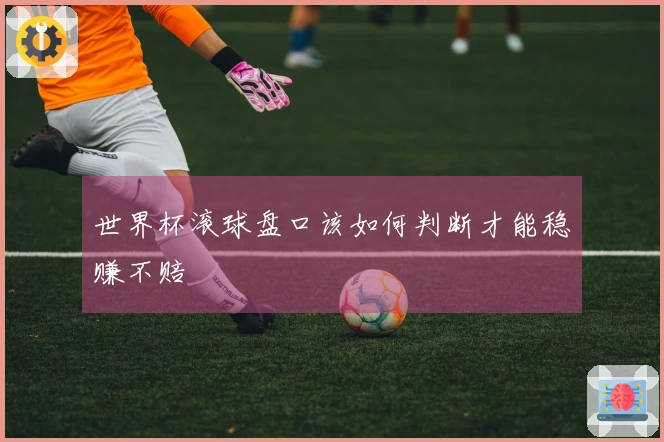 世界杯滚球盘口该如何判断才能稳赚不赔