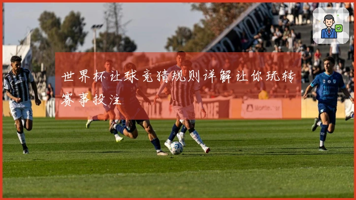 世界杯让球竞猜规则详解让你玩转赛事投注