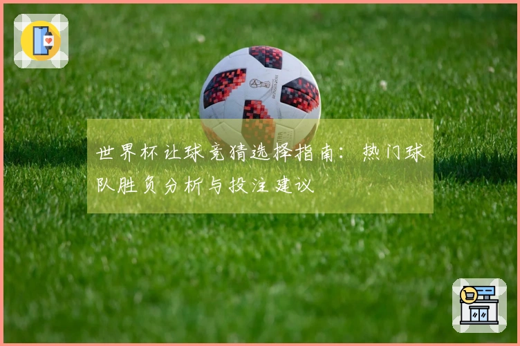 世界杯让球竞猜选择指南：热门球队胜负分析与投注建议