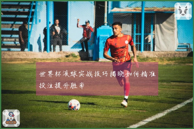 世界杯滚球实战技巧揭晓如何精准投注提升胜率