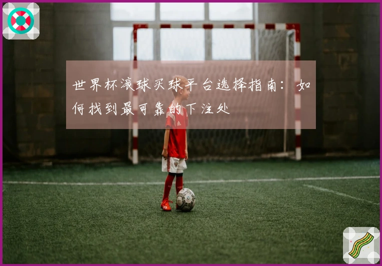 世界杯滚球买球平台选择指南:如何找到最可靠的下注处