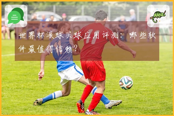 世界杯滚球买球应用评测：哪些软件最值得信赖？