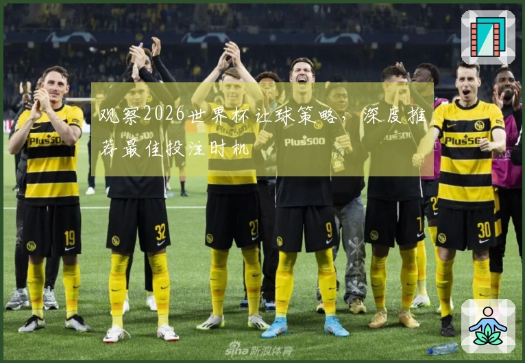 观察2026世界杯让球策略，深度推荐最佳投注时机