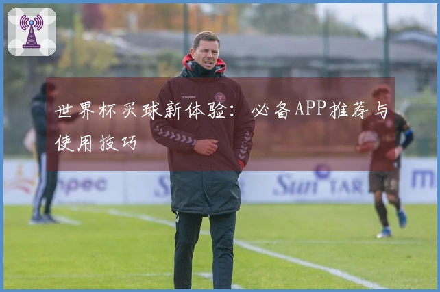 世界杯买球新体验：必备APP推荐与使用技巧