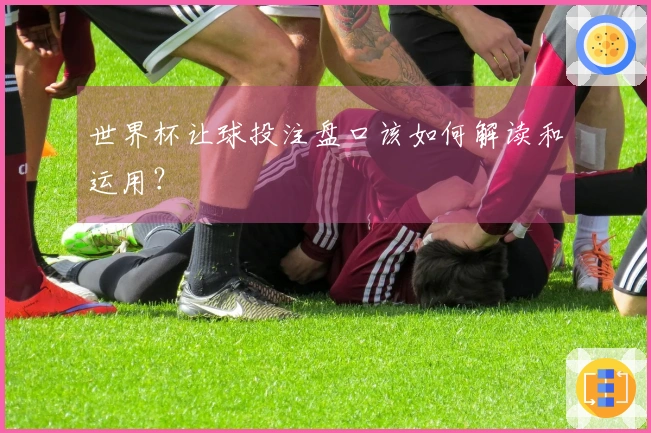 世界杯让球投注盘口该如何解读和运用？