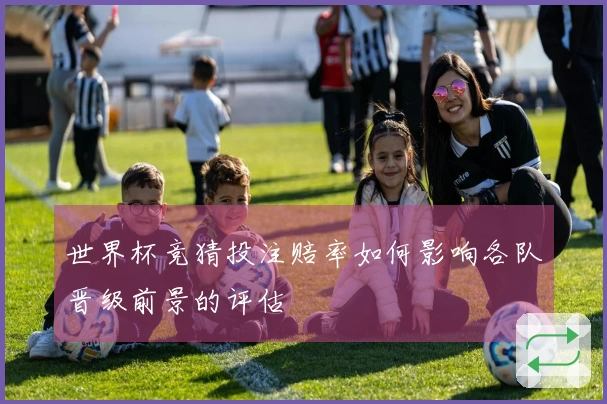世界杯竞猜投注赔率如何影响各队晋级前景的评估