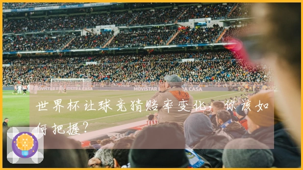 世界杯让球竞猜赔率变化，你该如何把握？