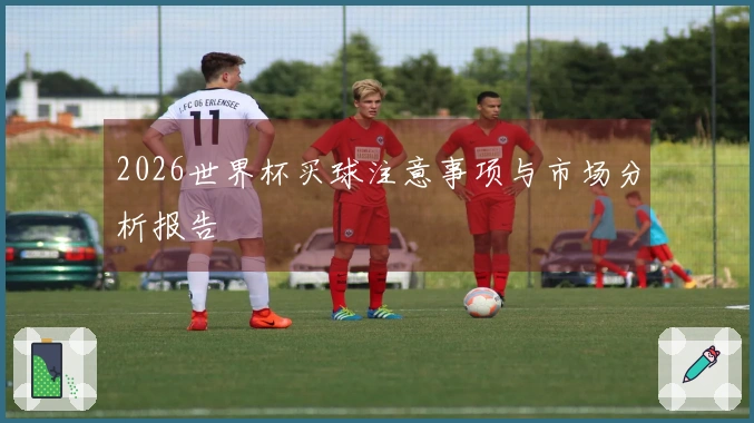 2026世界杯买球注意事项与市场分析报告