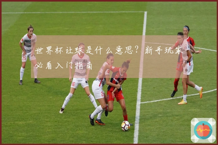 世界杯让球是什么意思？新手玩家必看入门指南